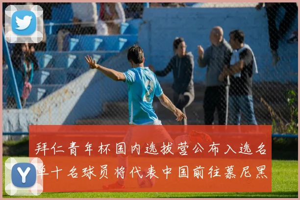 拜仁青年杯国内选拔营公布入选名单十名球员将代表中国前往慕尼黑