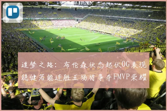 追梦之路：布伦森状态起伏OG表现稳健若能连胜五场将争夺FMVP荣耀