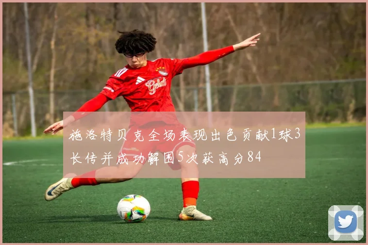 施洛特贝克全场表现出色贡献1球3长传并成功解围5次获高分84