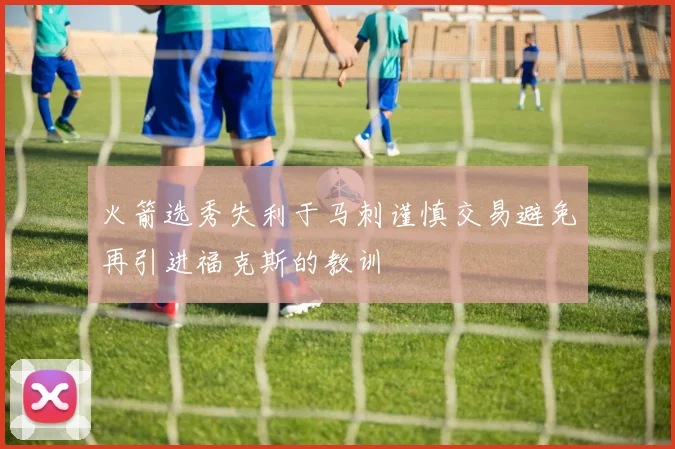 火箭选秀失利于马刺谨慎交易避免再引进福克斯的教训