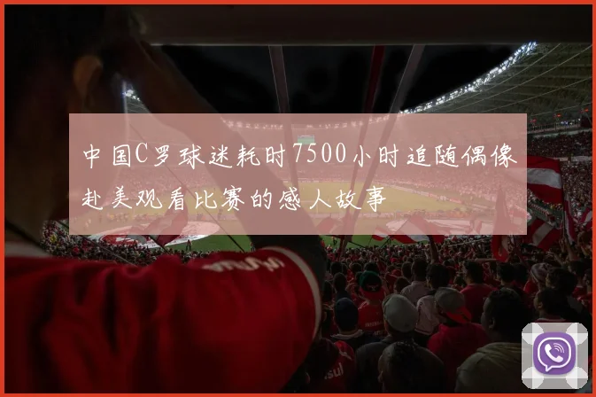 中国C罗球迷耗时7500小时追随偶像赴美观看比赛的感人故事