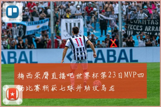 梅西荣膺直播吧世界杯第23日MVP四场比赛斩获七球并助攻乌龙