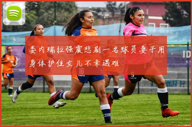 委内瑞拉强震悲剧一名球员妻子用身体护住女儿不幸遇难