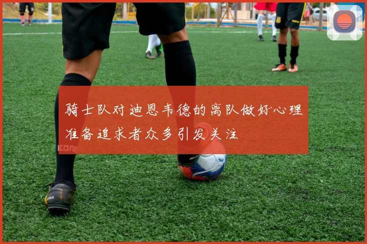 骑士队对迪恩韦德的离队做好心理准备追求者众多引发关注