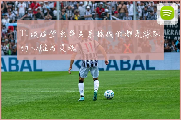 TT谈追梦竞争关系称我们都是球队的心脏与灵魂