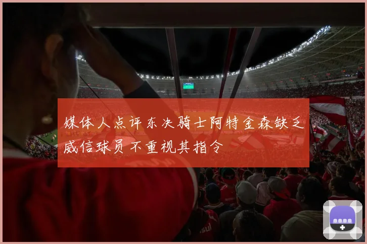 媒体人点评东决骑士阿特金森缺乏威信球员不重视其指令