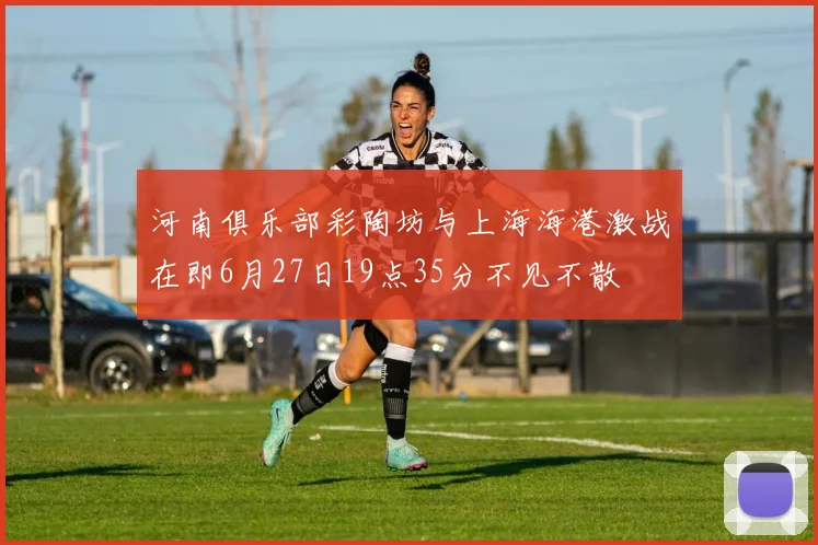 河南俱乐部彩陶坊与上海海港激战在即6月27日19点35分不见不散