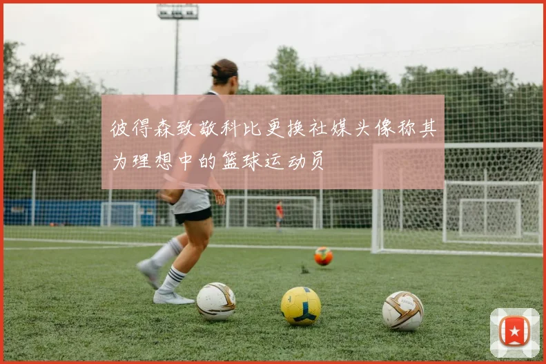 彼得森致敬科比更换社媒头像称其为理想中的篮球运动员