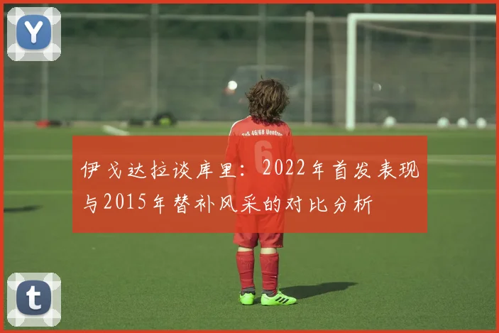 伊戈达拉谈库里：2022年首发表现与2015年替补风采的对比分析