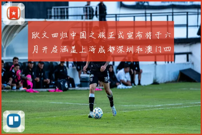欧文回归中国之旅正式宣布将于六月开启涵盖上海成都深圳和澳门四大城市