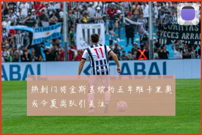 热刺门将金斯基续约五年维卡里奥或今夏离队引关注