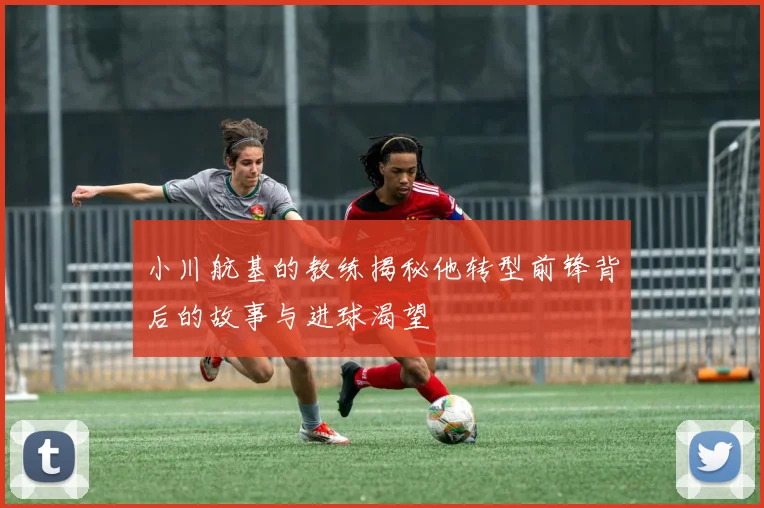 小川航基的教练揭秘他转型前锋背后的故事与进球渴望